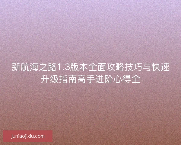 新航海之路1.3版本全面攻略技巧与快速升级指南高手进阶心得全