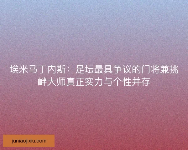 埃米马丁内斯：足坛最具争议的门将兼挑衅大师真正实力与个性并存
