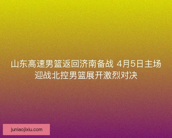 山东高速男篮返回济南备战 4月5日主场迎战北控男篮展开激烈对决