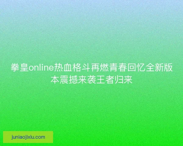 拳皇online热血格斗再燃青春回忆全新版本震撼来袭王者归来