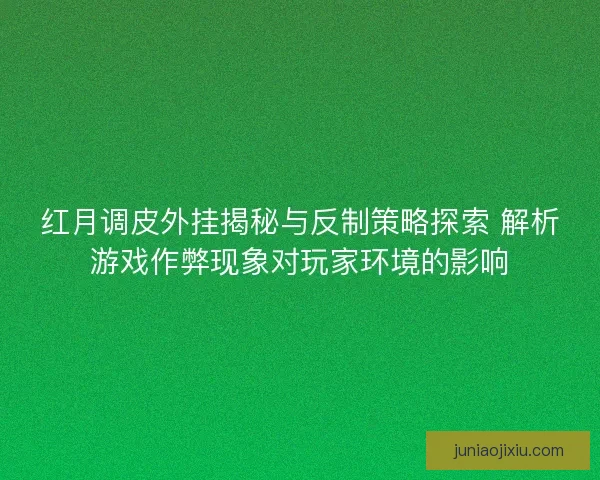 红月调皮外挂揭秘与反制策略探索 解析游戏作弊现象对玩家环境的影响