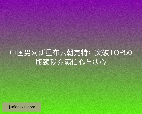 中国男网新星布云朝克特：突破TOP50瓶颈我充满信心与决心